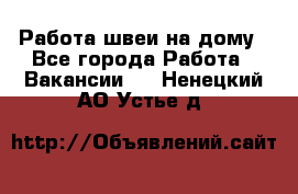 Работа швеи на дому - Все города Работа » Вакансии   . Ненецкий АО,Устье д.